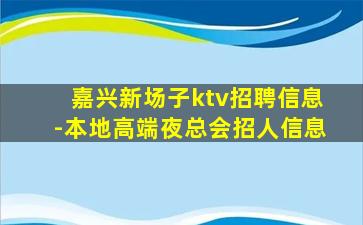 嘉兴新场子ktv招聘信息-本地高端夜总会招人信息